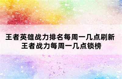 王者英雄战力排名每周一几点刷新 王者战力每周一几点锁榜